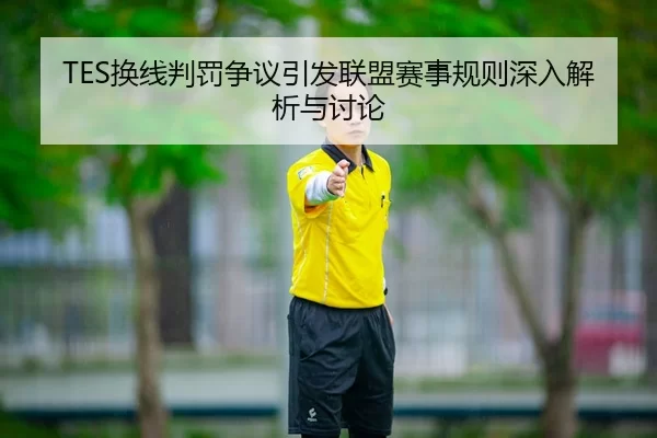 TES换线判罚争议引发联盟赛事规则深入解析与讨论