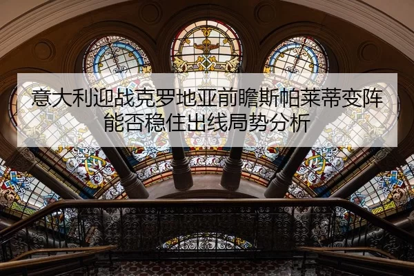 意大利迎战克罗地亚前瞻斯帕莱蒂变阵能否稳住出线局势分析