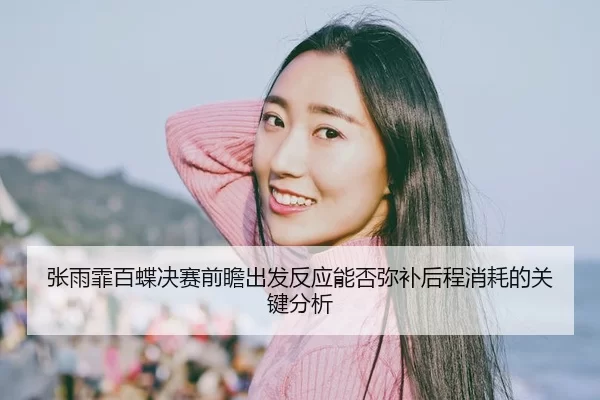 张雨霏百蝶决赛前瞻出发反应能否弥补后程消耗的关键分析