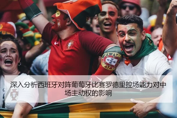 深入分析西班牙对阵葡萄牙比赛罗德里控场能力对中场主动权的影响