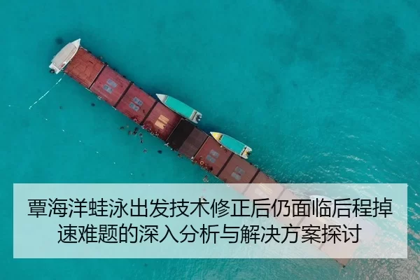 覃海洋蛙泳出发技术修正后仍面临后程掉速难题的深入分析与解决方案探讨