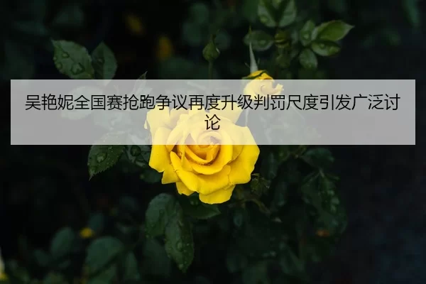 吴艳妮全国赛抢跑争议再度升级判罚尺度引发广泛讨论