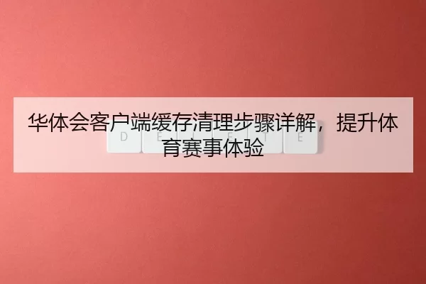 华体会客户端缓存清理步骤详解，提升体育赛事体验