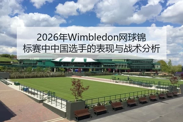 2026年Wimbledon网球锦标赛中中国选手的表现与战术分析