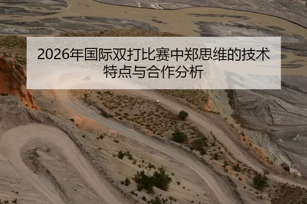 2026年国际双打比赛中郑思维的技术特点与合作分析