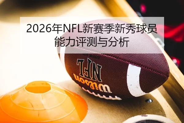2026年NFL新赛季新秀球员能力评测与分析
