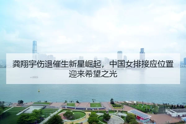 龚翔宇伤退催生新星崛起，中国女排接应位置迎来希望之光