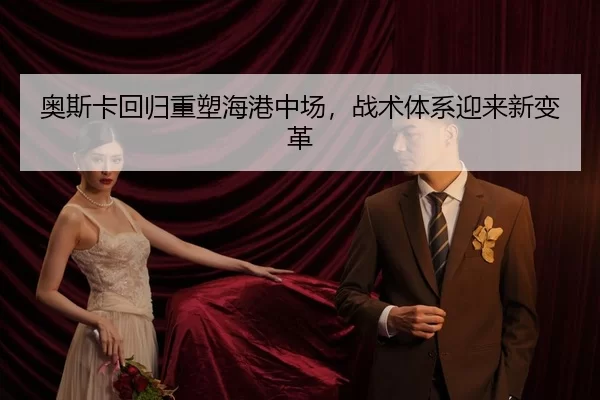 奥斯卡回归重塑海港中场，战术体系迎来新变革