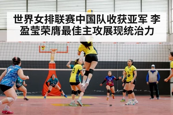 世界女排联赛中国队收获亚军 李盈莹荣膺最佳主攻展现统治力