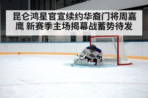 昆仑鸿星官宣续约华裔门将周嘉鹰 新赛季主场揭幕战蓄势待发