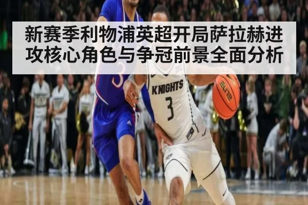 新赛季利物浦英超开局萨拉赫进攻核心角色与争冠前景全面分析