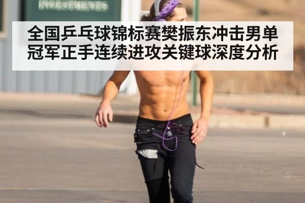 全国乒乓球锦标赛樊振东冲击男单冠军正手连续进攻关键球深度分析