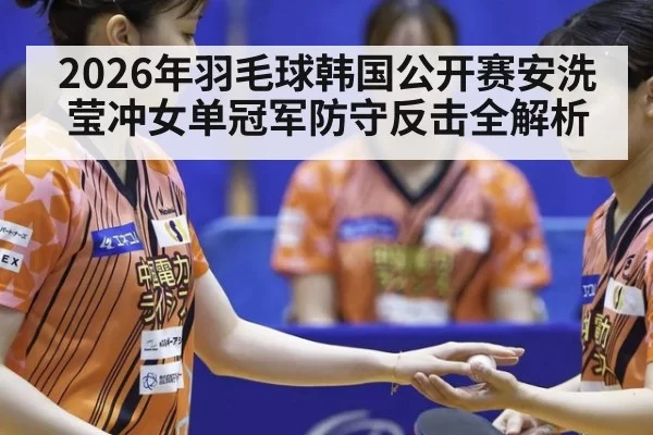 2026年羽毛球韩国公开赛安洗莹冲女单冠军防守反击全解析